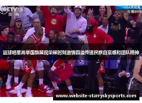 篮球明星高举国旗展现荣耀时刻激情四溢传递民族自豪感和团队精神
